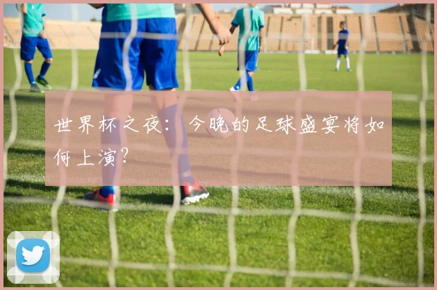 世界杯之夜：今晚的足球盛宴将如何上演？