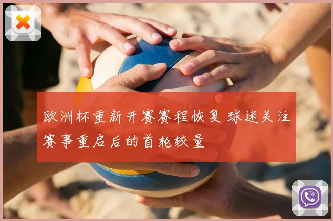 欧洲杯重新开赛赛程恢复 球迷关注赛事重启后的首轮较量