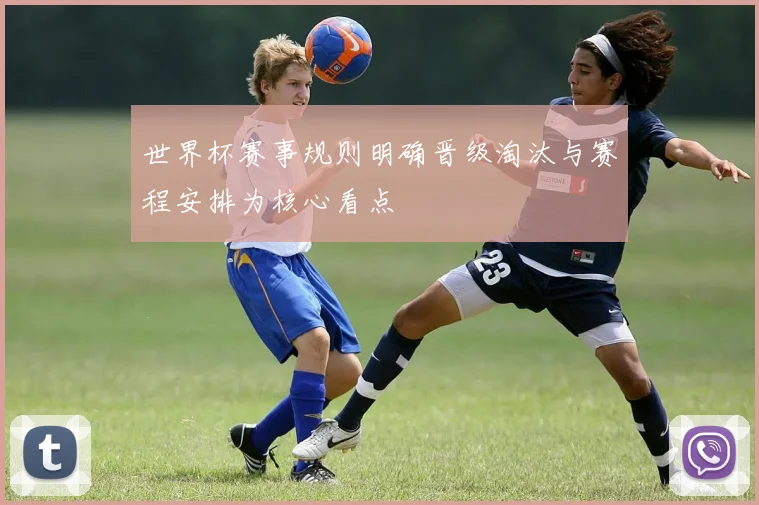 世界杯赛事规则明确晋级淘汰与赛程安排为核心看点