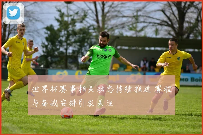 世界杯赛事相关动态持续推进 赛程与备战安排引发关注