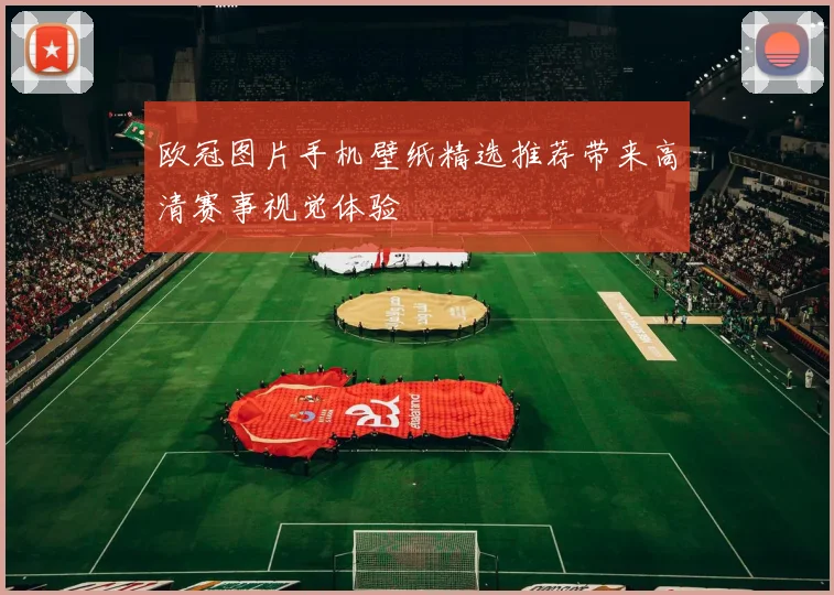欧冠图片手机壁纸精选推荐带来高清赛事视觉体验