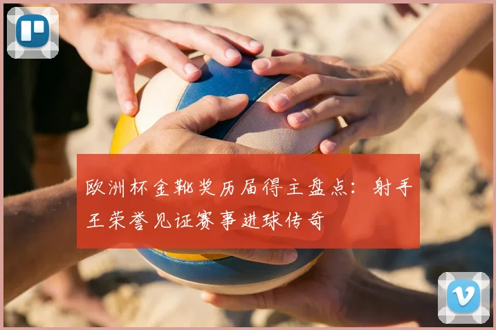欧洲杯金靴奖历届得主盘点：射手王荣誉见证赛事进球传奇