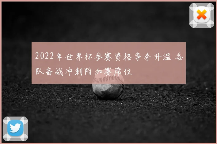 2022年世界杯参赛资格争夺升温 各队备战冲刺附加赛席位