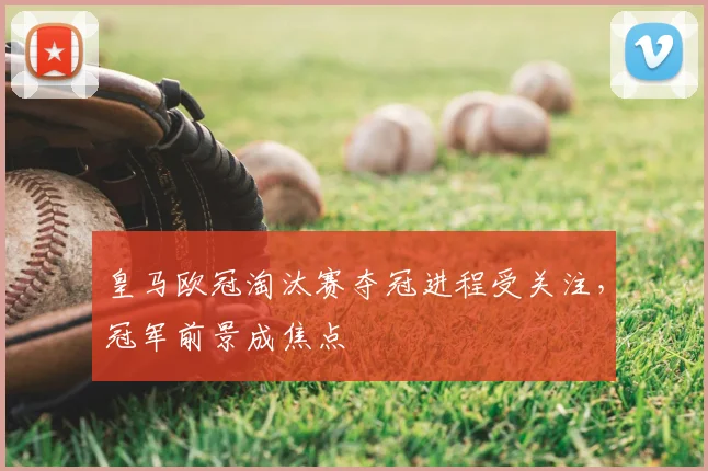 皇马欧冠淘汰赛夺冠进程受关注,冠军前景成焦点