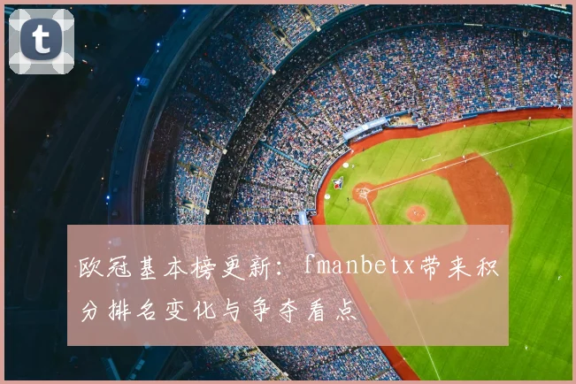 欧冠基本榜更新：fmanbetx带来积分排名变化与争夺看点
