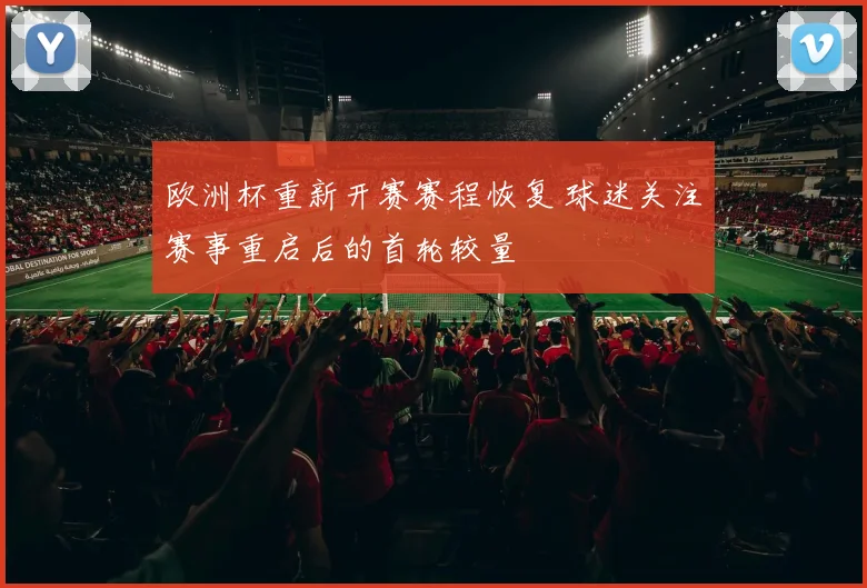 欧洲杯重新开赛赛程恢复 球迷关注赛事重启后的首轮较量