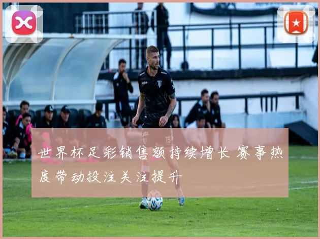 世界杯足彩销售额持续增长 赛事热度带动投注关注提升