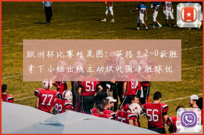 欧洲杯比赛结果图：英格兰2-0获胜拿下小组出线主动权巩固净胜球优势