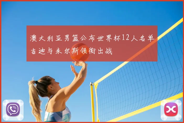 澳大利亚男篮公布世界杯12人名单吉迪与米尔斯领衔出战