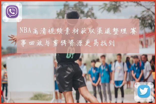 NBA高清视频素材获取渠道整理 赛事回放与剪辑资源更易找到