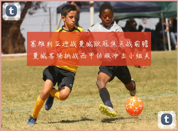 塞维利亚迎战曼城欧冠焦点战前瞻 曼城客场挑战西甲劲旅冲击小组关键三分