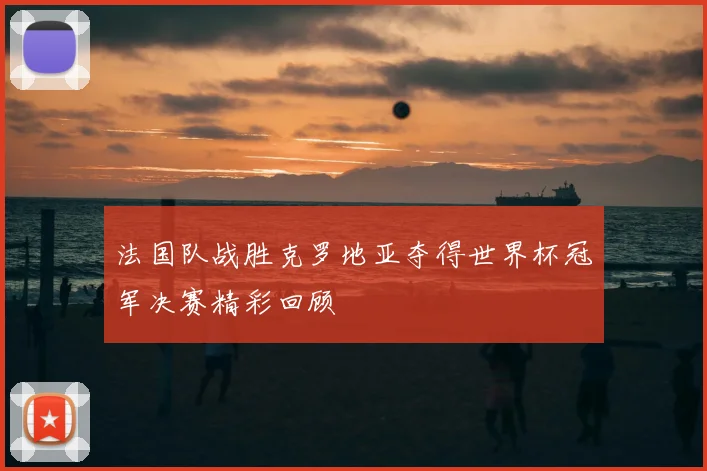 法国队战胜克罗地亚夺得世界杯冠军决赛精彩回顾