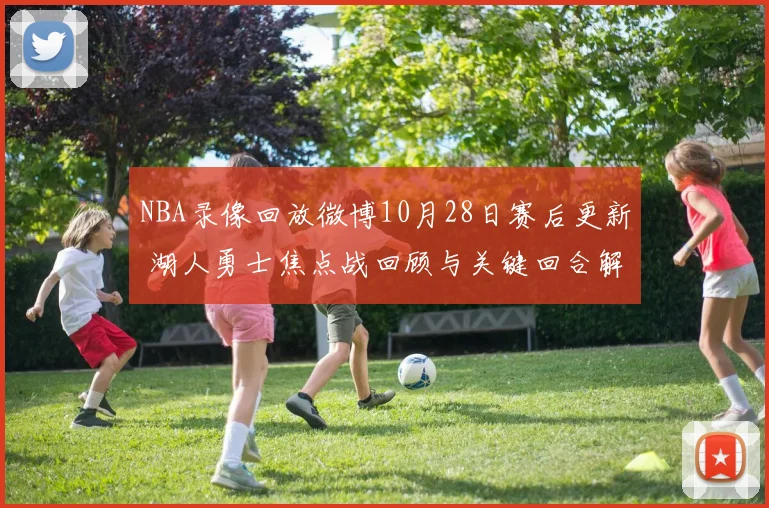 NBA录像回放微博10月28日赛后更新 湖人勇士焦点战回顾与关键回合解析