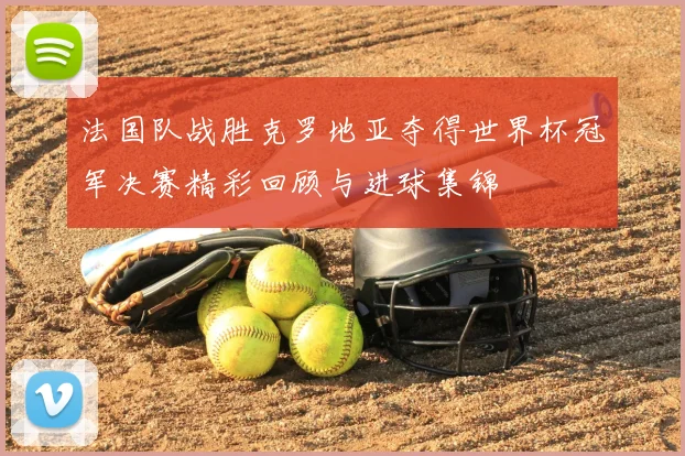 法国队战胜克罗地亚夺得世界杯冠军决赛精彩回顾与进球集锦