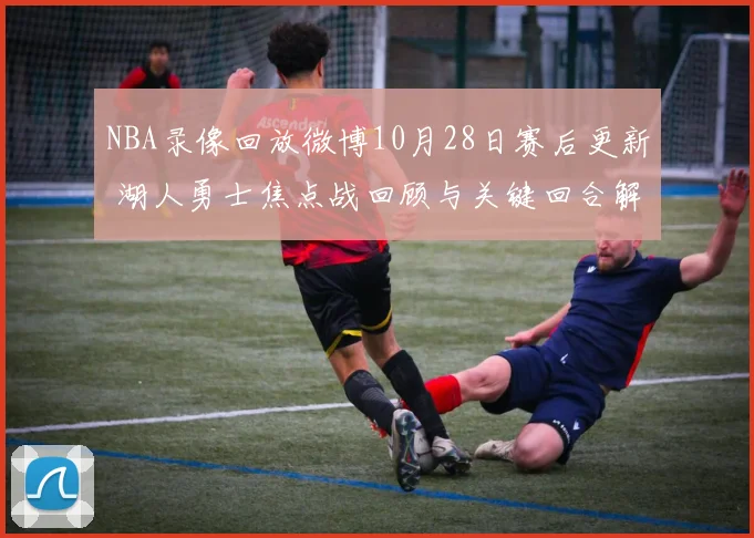 NBA录像回放微博10月28日赛后更新 湖人勇士焦点战回顾与关键回合解析