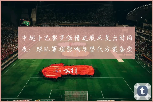 中超卡巴雷罗伤情进展及复出时间表，球队赛程影响与替代方案备受关注