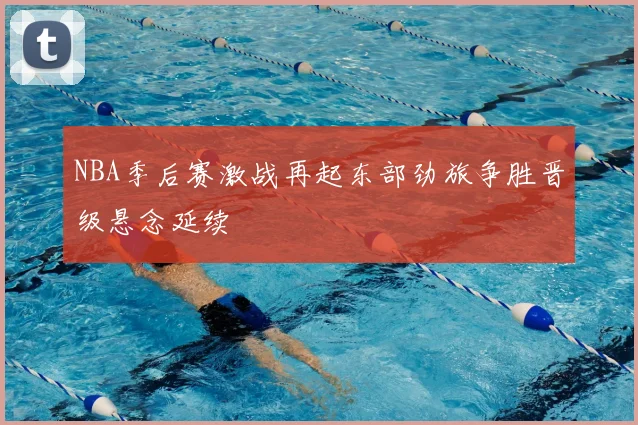 NBA季后赛激战再起东部劲旅争胜晋级悬念延续