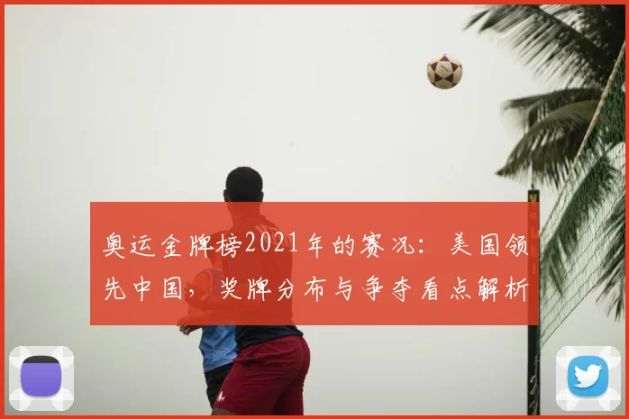 奥运金牌榜2021年的赛况：美国领先中国，奖牌分布与争夺看点解析