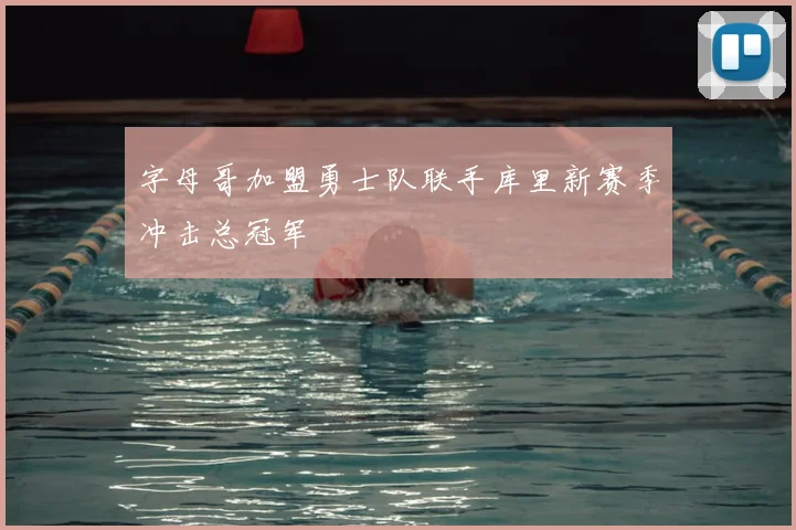 字母哥加盟勇士队联手库里新赛季冲击总冠军