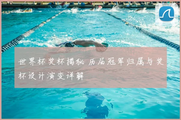 世界杯奖杯揭秘 历届冠军归属与奖杯设计演变详解