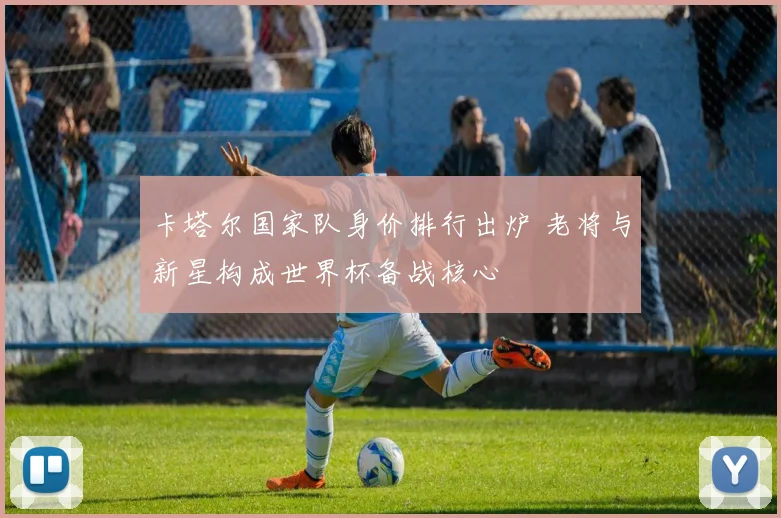 卡塔尔国家队身价排行出炉 老将与新星构成世界杯备战核心