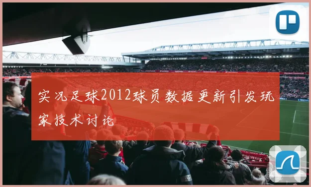 实况足球2012球员数据更新引发玩家技术讨论