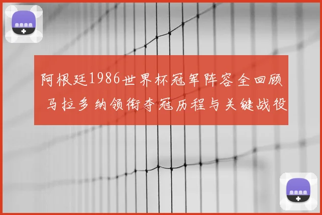 阿根廷1986世界杯冠军阵容全回顾 马拉多纳领衔夺冠历程与关键战役解析