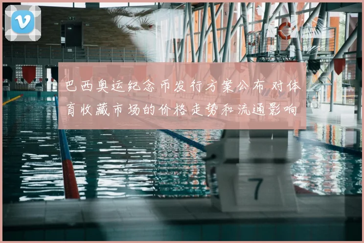 巴西奥运纪念币发行方案公布 对体育收藏市场的价格走势和流通影响评估