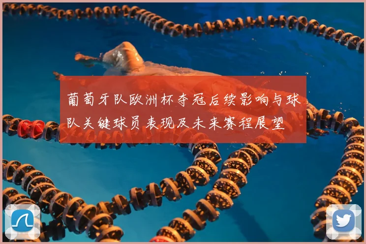 葡萄牙队欧洲杯夺冠后续影响与球队关键球员表现及未来赛程展望