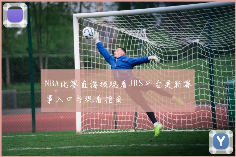 NBA比赛直播线观看JRS平台更新赛事入口与观看指南