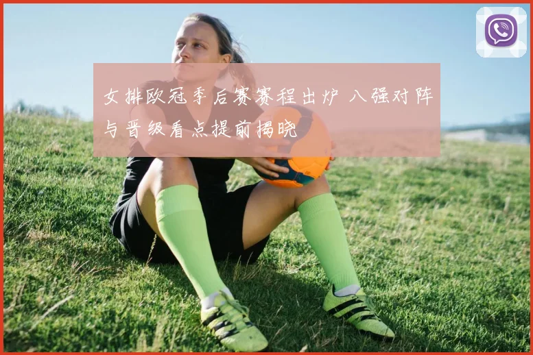 女排欧冠季后赛赛程出炉 八强对阵与晋级看点提前揭晓