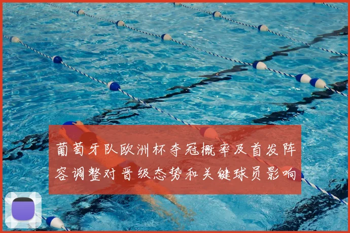 葡萄牙队欧洲杯夺冠概率及首发阵容调整对晋级态势和关键球员影响