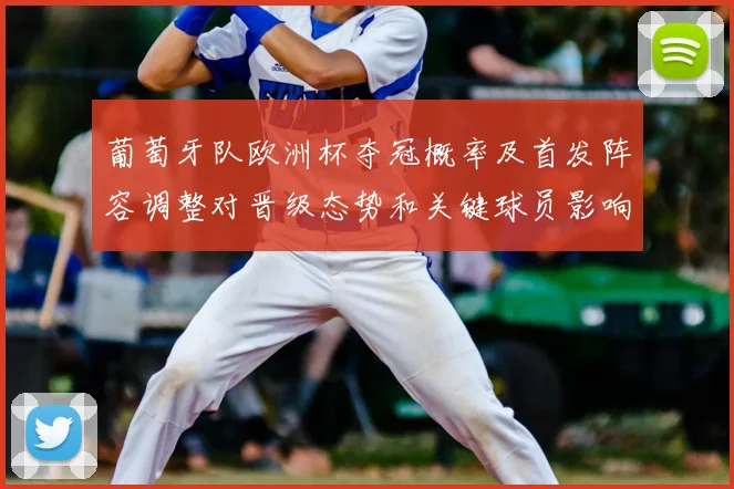 葡萄牙队欧洲杯夺冠概率及首发阵容调整对晋级态势和关键球员影响