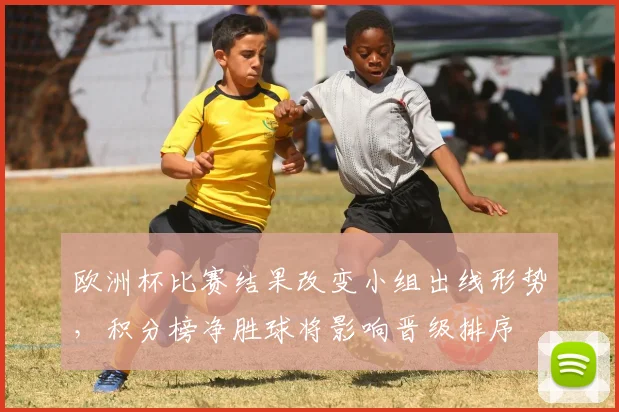 欧洲杯比赛结果改变小组出线形势，积分榜净胜球将影响晋级排序