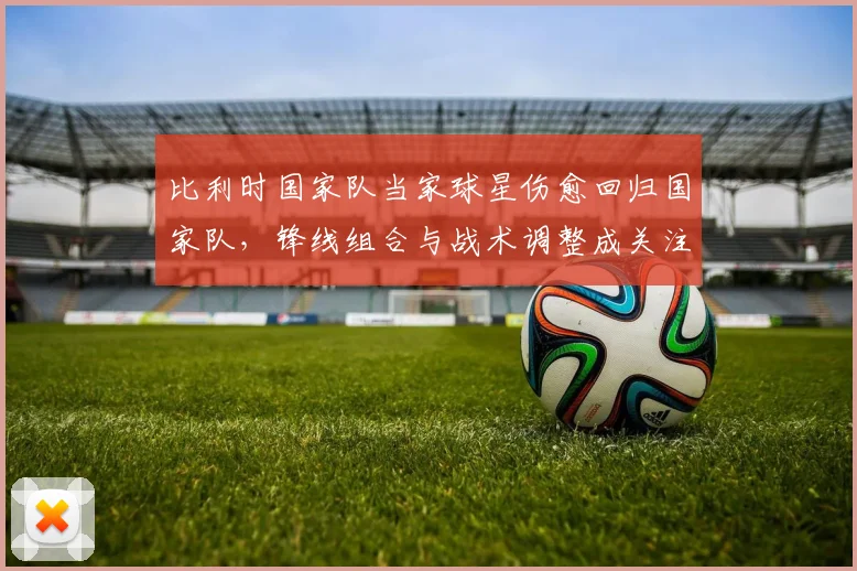 比利时国家队当家球星伤愈回归国家队，锋线组合与战术调整成关注点