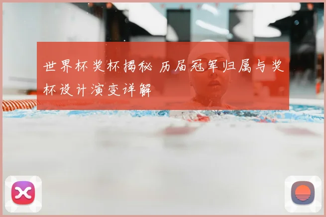 世界杯奖杯揭秘 历届冠军归属与奖杯设计演变详解