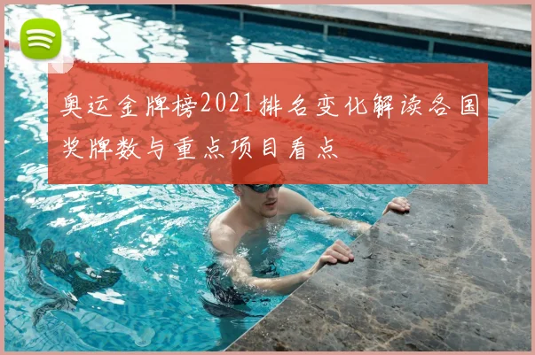奥运金牌榜2021排名变化解读各国奖牌数与重点项目看点