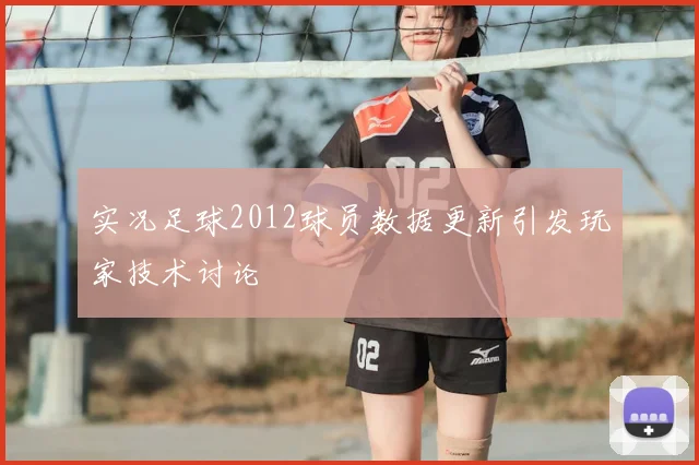 实况足球2012球员数据更新引发玩家技术讨论