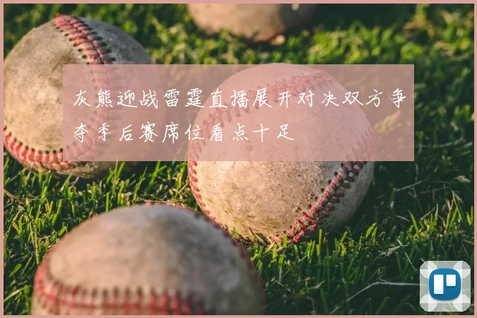 灰熊迎战雷霆直播展开对决双方争夺季后赛席位看点十足