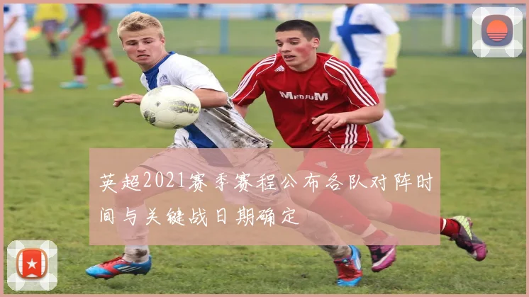 英超2021赛季赛程公布各队对阵时间与关键战日期确定