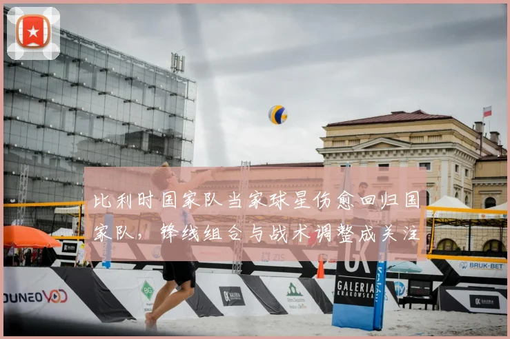 比利时国家队当家球星伤愈回归国家队，锋线组合与战术调整成关注点