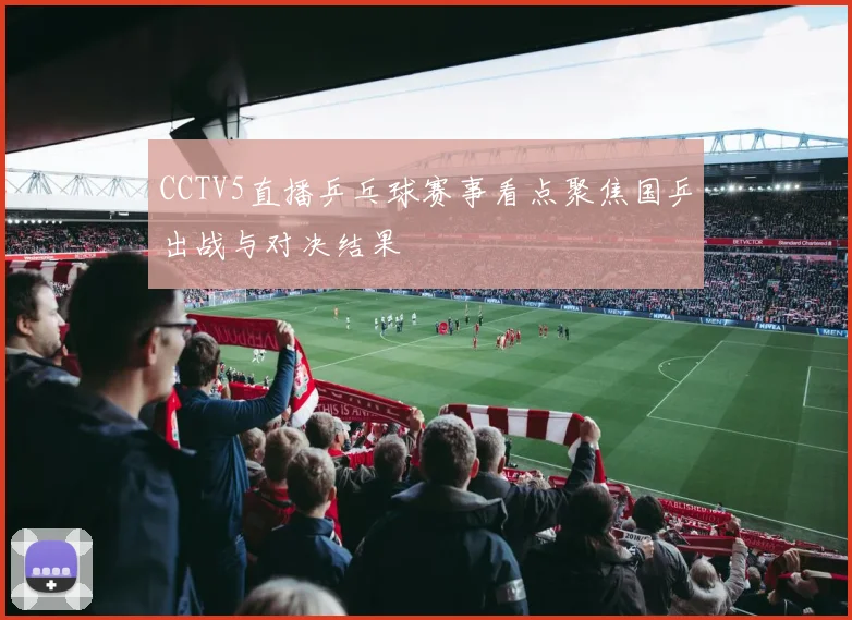 CCTV5直播乒乓球赛事看点聚焦国乒出战与对决结果